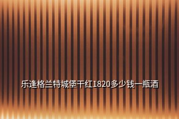 樂逢格蘭特城堡干紅1820多少錢一瓶酒