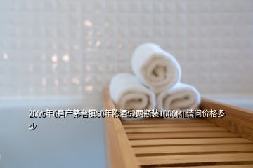 2005年6月產(chǎn)茅臺(tái)鎮(zhèn)50年陳酒52兩瓶裝1000ML請(qǐng)問價(jià)格多少