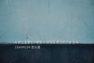 專賣店里看見一款斐樂羽絨服 想在網(wǎng)上買 貨號12esm124 怎么查