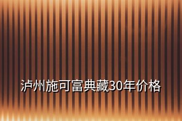 瀘州施可富典藏30年價(jià)格