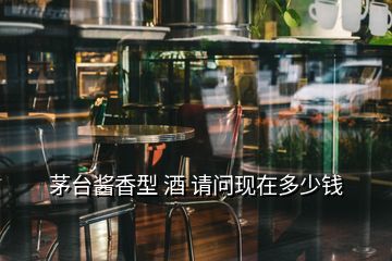 茅臺(tái)醬香型 酒 請(qǐng)問現(xiàn)在多少錢