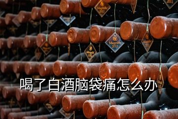 喝了白酒腦袋痛怎么辦