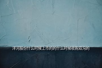 洋河股份什么時候上市的的什么時候收購雙溝的