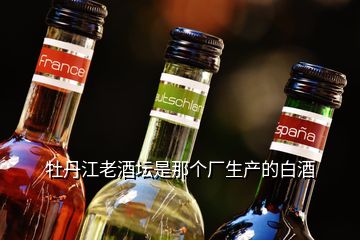 牡丹江老酒壇是那個廠生產(chǎn)的白酒