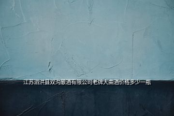 江蘇泗洪縣雙溝釀酒有限公司老牌大曲酒價(jià)格多少一瓶