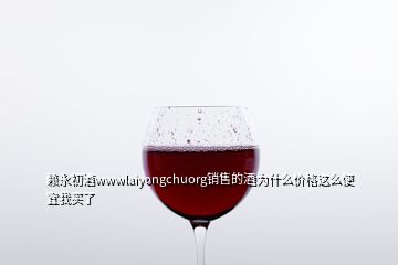 賴永初酒wwwlaiyongchuorg銷售的酒為什么價格這么便宜我買了