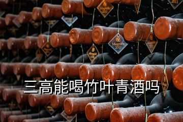 三高能喝竹葉青酒嗎