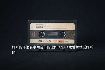 好聽(tīng)的洋酒名字兩音節(jié)的比如tequila龍舌蘭就挺好聽(tīng)的