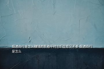 煙酒商行是怎么賺錢的我看平時它們生意又不多 煙酒商行是怎么