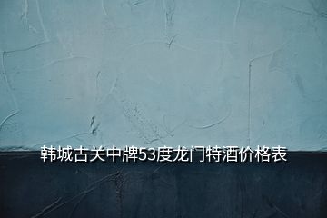 韓城古關(guān)中牌53度龍門特酒價格表