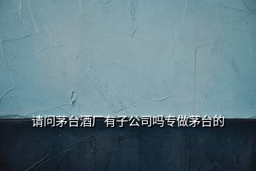 請(qǐng)問(wèn)茅臺(tái)酒廠有子公司嗎專做茅臺(tái)的