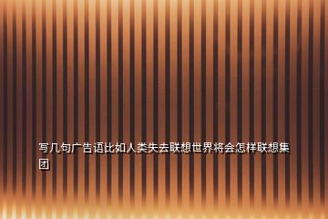 寫(xiě)幾句廣告語(yǔ)比如人類(lèi)失去聯(lián)想世界將會(huì)怎樣聯(lián)想集團(tuán)