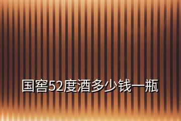 國(guó)窖52度酒多少錢一瓶