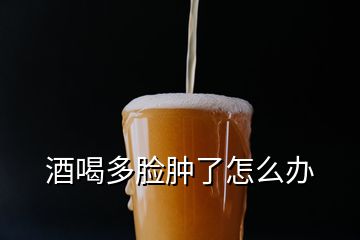 酒喝多臉腫了怎么辦