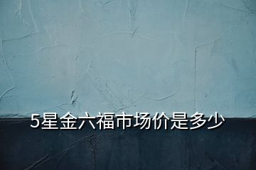 5星金六福市場價是多少