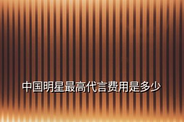 中國(guó)明星最高代言費(fèi)用是多少