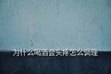 為什么喝酒會(huì)頭疼怎么調(diào)理