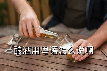 釀酒用粵語(yǔ)怎么說(shuō)啊