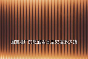 國(guó)寶酒廠的恩酒醬香型53度多少錢(qián)