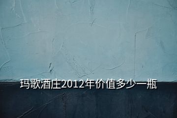 瑪歌酒莊2012年價值多少一瓶