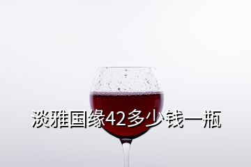 淡雅國(guó)緣42多少錢一瓶