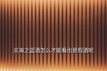 買海之藍(lán)酒怎么才能看出是假酒呢