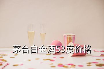 茅臺白金酒53度價格