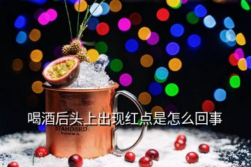 喝酒后頭上出現(xiàn)紅點(diǎn)是怎么回事