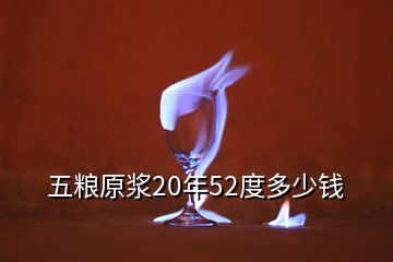 五糧原漿20年52度多少錢