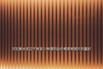河北衡水老白干有多少種請(qǐng)列出價(jià)格表有圖片的最好
