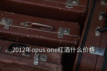 2012年opus one紅酒什么價(jià)格