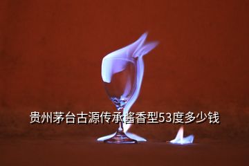 貴州茅臺(tái)古源傳承醬香型53度多少錢(qián)