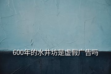 600年的水井坊是虛假廣告嗎