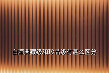 白酒典藏級(jí)和珍品級(jí)有甚么區(qū)分