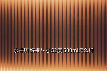 水井坊 臻釀八號 52度 500ml怎么樣