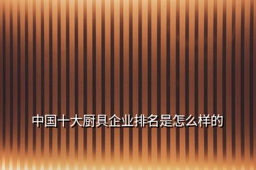 中國十大廚具企業(yè)排名是怎么樣的