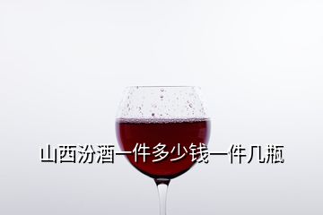 山西汾酒一件多少錢一件幾瓶