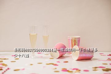 條形碼6927556900384是一瓶酒想問(wèn)一下價(jià)格是多少十八酒