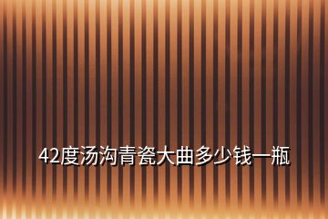 42度湯溝青瓷大曲多少錢一瓶