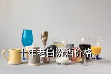 十年老白汾酒價格