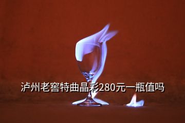 瀘州老窖特曲晶彩280元一瓶值嗎