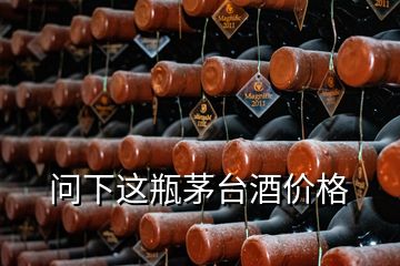 問(wèn)下這瓶茅臺(tái)酒價(jià)格