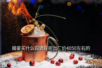 婚宴買什么白酒好呢出廠價(jià)4050左右的