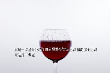 我是一家酒業(yè)公司的 目前想發(fā)布職位招聘 請問那個招聘網(wǎng)站好一點 前
