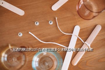 泡酒的糖比例10斤白酒常見放多少冰糖適中呢請高手指教