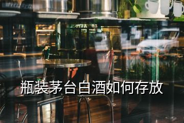 瓶裝茅臺白酒如何存放