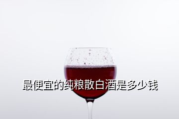 最便宜的純糧散白酒是多少錢