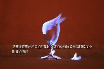 請(qǐng)教哪位貴州茅臺(tái)酒廠集團(tuán)保健酒業(yè)有限公司出的52度小熊貓酒國(guó)賓