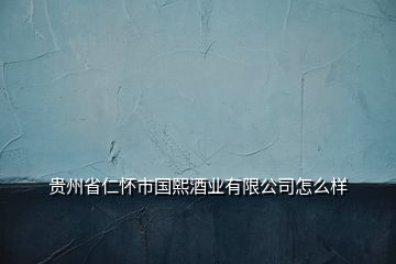 貴州省仁懷市國熙酒業(yè)有限公司怎么樣