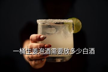 一桶生姜泡酒需要放多少白酒